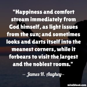 Happiness and comfort stream immediately from God himself, as light issues from the sun; and sometimes looks and darts itself into the meanest corners, while it forbears to visit the largest and the noblest rooms