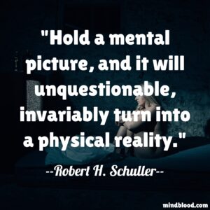 Hold a mental picture, and it will unquestionable, invariably turn into a physical reality.