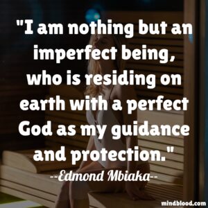 I am nothing but an imperfect being, who is residing on earth with a perfect God as my guidance and protection.