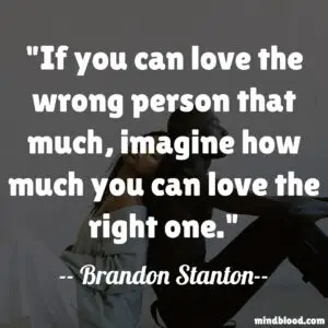 If you can love the wrong person that much, imagine how much you can love the right one.