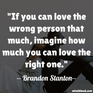 If you can love the wrong person that much, imagine how much you can love the right one.