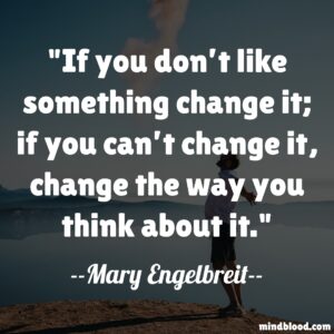 If you don’t like something change it; if you can’t change it, change the way you think about it.