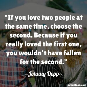 If you love two people at the same time, choose the second. Because if you really loved the first one, you wouldn’t have fallen for the second.