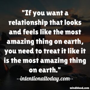 If you want a relationship that looks and feels like the most amazing thing on earth, you need to treat it like it is the most amazing thing on earth.