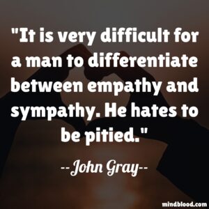 It is very difficult for a man to differentiate between empathy and sympathy. He hates to be pitied.