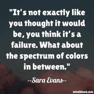 It’s not exactly like you thought it would be, you think it’s a failure. What about the spectrum of colors in between.