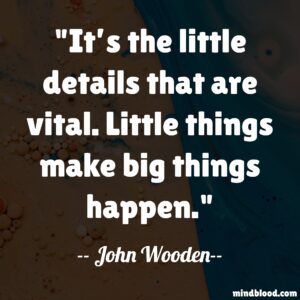It’s the little details that are vital. Little things make big things happen.