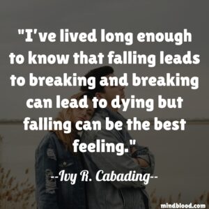 I’ve lived long enough to know that falling leads to breaking and breaking can lead to dying but falling can be the best feeling