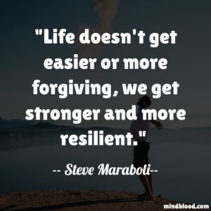 Life doesn't get easier or more forgiving, we get stronger and more resilient.