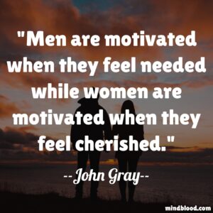 Men are motivated when they feel needed while women are motivated when they feel cherished.