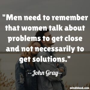 Men need to remember that women talk about problems to get close and not necessarily to get solutions.