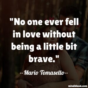 No one ever fell in love without being a little bit brave.