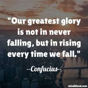 Our greatest glory is not in never falling, but in rising every time we fall.