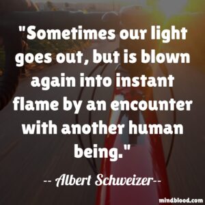 Sometimes our light goes out, but is blown again into instant flame by an encounter with another human being.