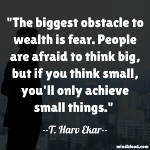 The biggest obstacle to wealth is fear. People are afraid to think big, but if you think small, you'll only achieve small things