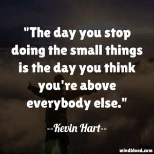 The day you stop doing the small things is the day you think you're above everybody else.     