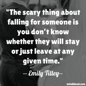 The scary thing about falling for someone is you don’t know whether they will stay or just leave at any given time.