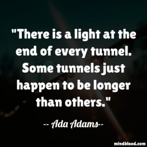 There is a light at the end of every tunnel. Some tunnels just happen to be longer than others.