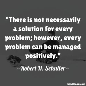 There is not necessarily a solution for every problem; however, every problem can be managed positively.