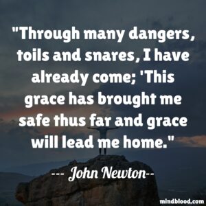 Through many dangers, toils and snares, I have already come; 'This grace has brought me safe thus far and grace will lead me home.