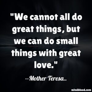 We cannot all do great things, but we can do small things with great love.