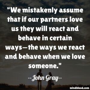 We mistakenly assume that if our partners love us they will react and behave in certain ways—the ways we react and behave when we love someone.