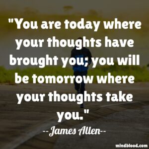 You are today where your thoughts have brought you; you will be tomorrow where your thoughts take you.