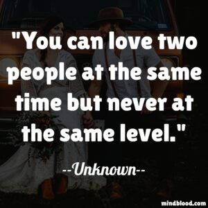 You can love two people at the same time but never at the same level.