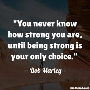 You never know how strong you are, until being strong is your only choice.