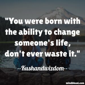 You were born with the ability to change someone's life, don't ever waste it