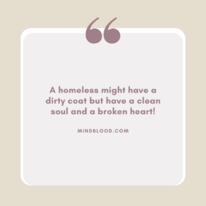 A homeless might have a dirty coat but have a clean soul and a broken heart!