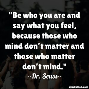 Be who you are and say what you feel, because those who mind don’t matter and those who matter don’t mind.