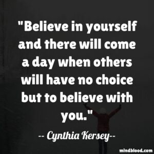 Believe in yourself and there will come a day when others will have no choice but to believe with you.