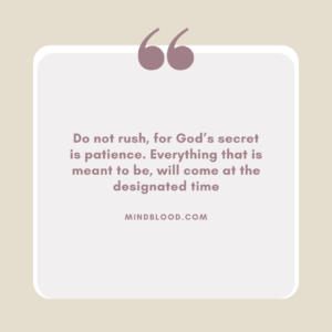 Do not rush, for God’s secret is patience. Everything that is meant to be, will come at the designated time