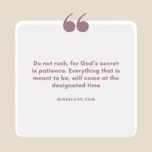 Do not rush, for God’s secret is patience. Everything that is meant to be, will come at the designated time