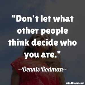 Don’t let what other people think decide who you are.