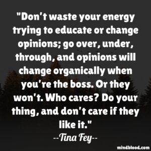 Don’t waste your energy trying to educate or change opinions; go over, under, through, and opinions will change organically when you’re the boss. 