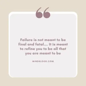 Failure is not meant to be final and fatal…. It is meant to refine you to be all that you are meant to be