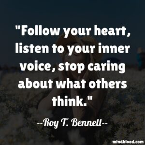 Follow your heart, listen to your inner voice, stop caring about what others think.