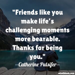 Friends like you make life’s challenging moments more bearable. Thanks for being you.