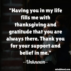 Having you in my life fills me with thanksgiving and gratitude that you are always there. Thank you for your support and belief in me.