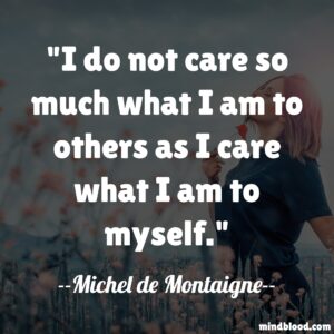 I do not care so much what I am to others as I care what I am to myself.