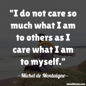 I do not care so much what I am to others as I care what I am to myself.