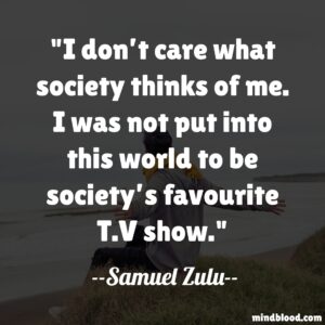 I don’t care what society thinks of me. I was not put into this world to be society’s favourite T.V show.