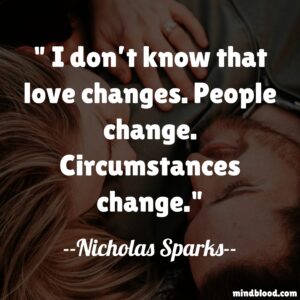 I don’t know that love changes. People change. Circumstances change.