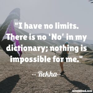 I have no limits. There is no ‘No’ in my dictionary; nothing is impossible for me.