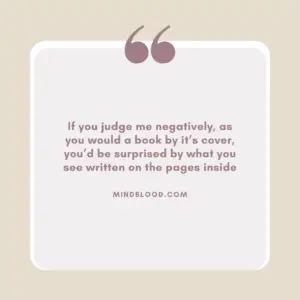 If you judge me negatively, as you would a book by it’s cover, you’d be surprised by what you see written on the pages inside