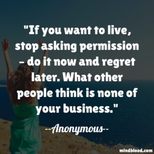 If you want to live, stop asking permission – do it now and regret later. What other people think is none of your business.