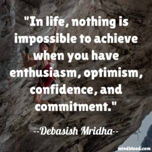 In life, nothing is impossible to achieve when you have enthusiasm, optimism, confidence, and commitment.