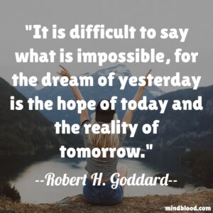 It is difficult to say what is impossible, for the dream of yesterday is the hope of today and the reality of tomorrow.